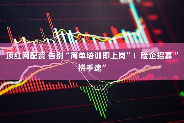 顶红网配资 告别“简单培训即上岗”！险企招募“拼手速”