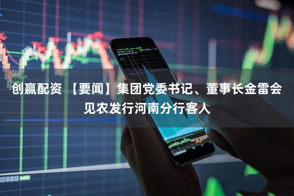 创赢配资 【要闻】集团党委书记、董事长金雷会见农发行河南分行客人