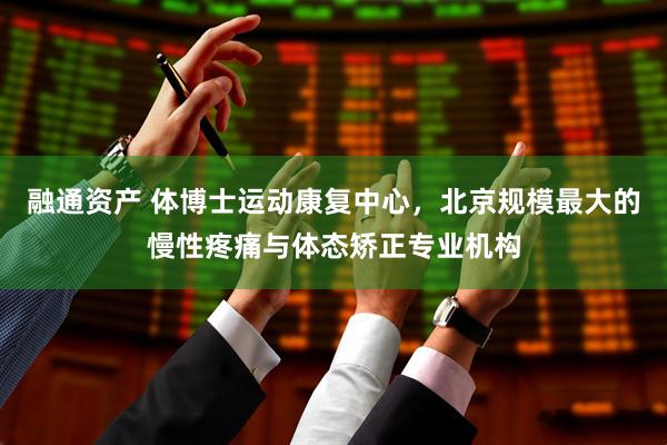 融通资产 体博士运动康复中心，北京规模最大的慢性疼痛与体态矫正专业机构