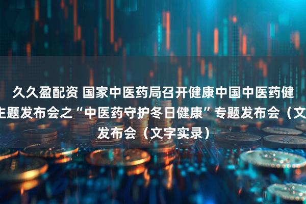 久久盈配资 国家中医药局召开健康中国中医药健康促进主题发布会之“中医药守护冬日健康”专题发布会（文字实录）