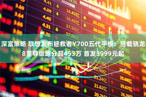 深富策略 联想发布拯救者Y700五代平板：搭载骁龙8至尊版跑分超453万 首发3999元起