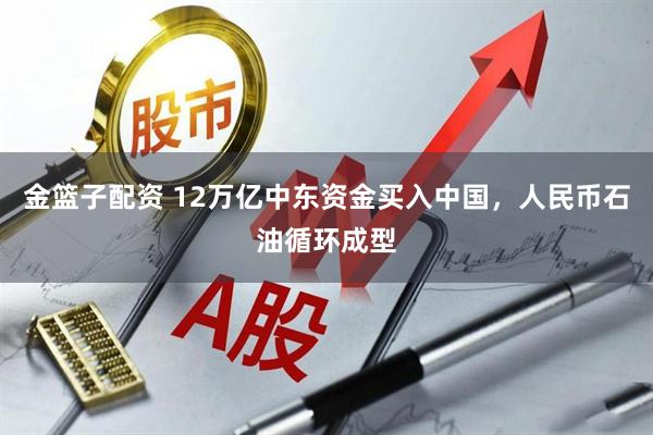 金篮子配资 12万亿中东资金买入中国，人民币石油循环成型
