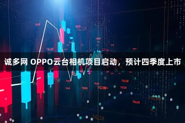 诚多网 OPPO云台相机项目启动，预计四季度上市